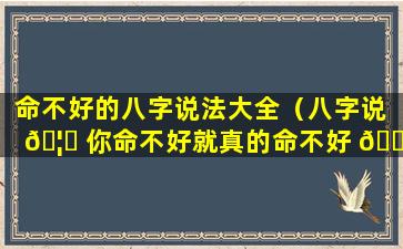 命不好的八字说法大全（八字说 🦁 你命不好就真的命不好 🌷 么）